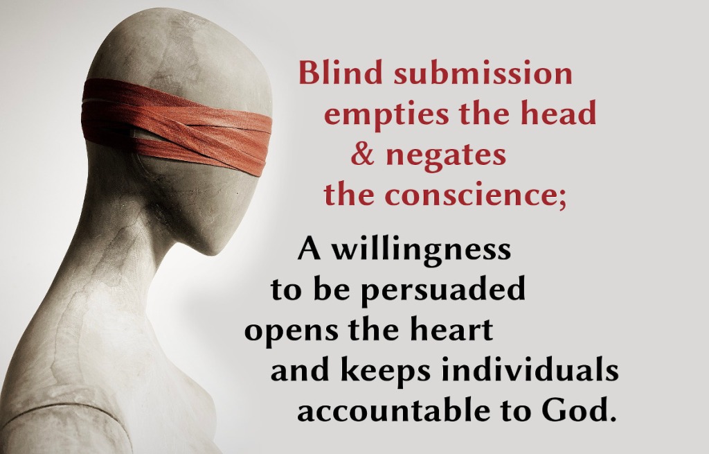 Blind submission empties the head and negates the conscience; A willingness to be persuaded opens the heart and keeps individuals accountable to God.